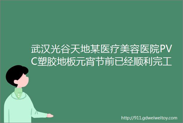 武汉光谷天地某医疗美容医院PVC塑胶地板元宵节前已经顺利完工施工单位伟胜高地坪